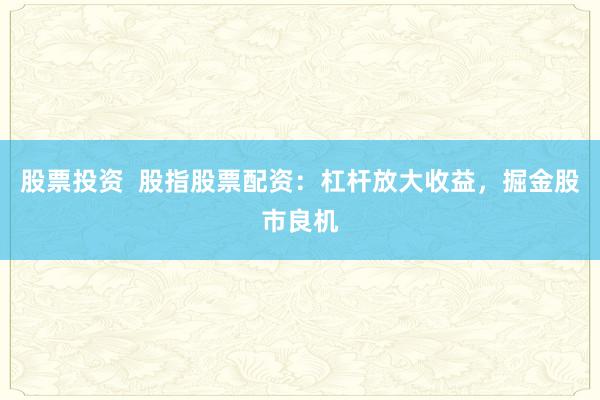 股票投资  股指股票配资：杠杆放大收益，掘金股市良机