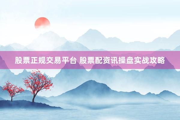 股票正规交易平台 股票配资讯操盘实战攻略
