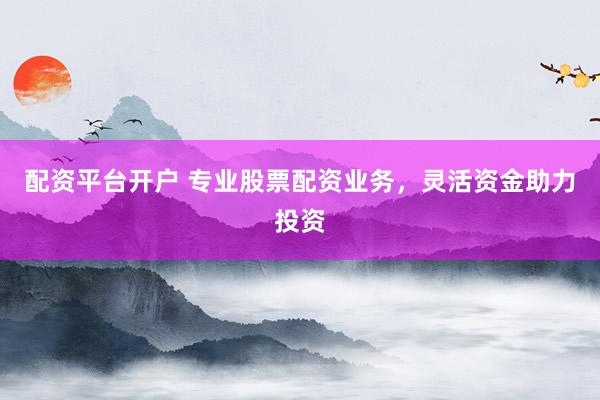 配资平台开户 专业股票配资业务，灵活资金助力投资