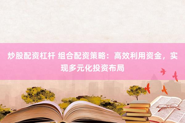 炒股配资杠杆 组合配资策略：高效利用资金，实现多元化投资布局