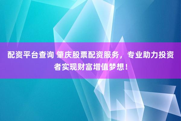配资平台查询 肇庆股票配资服务，专业助力投资者实现财富增值梦想！