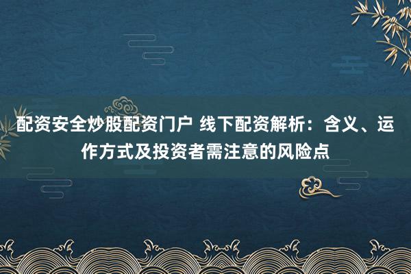 配资安全炒股配资门户 线下配资解析：含义、运作方式及投资者需注意的风险点