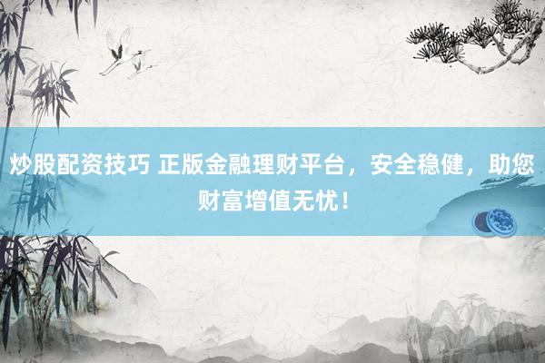 炒股配资技巧 正版金融理财平台，安全稳健，助您财富增值无忧！