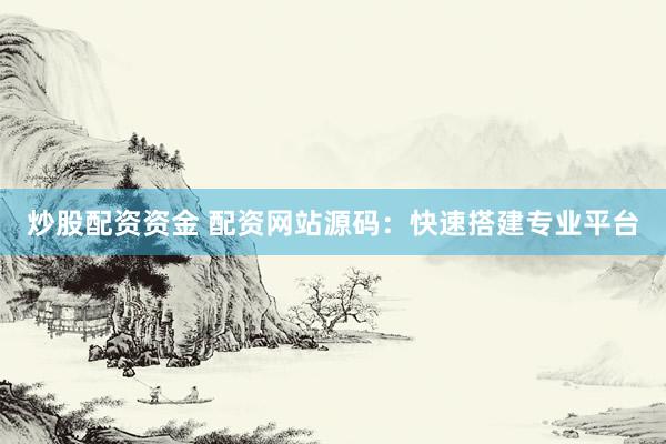 炒股配资资金 配资网站源码：快速搭建专业平台