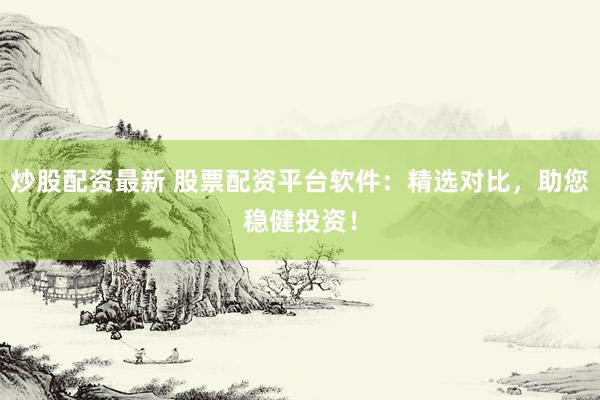 炒股配资最新 股票配资平台软件:精选对比,助您稳健投资!