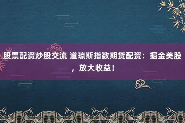 股票配资炒股交流 道琼斯指数期货配资：掘金美股，放大收益！