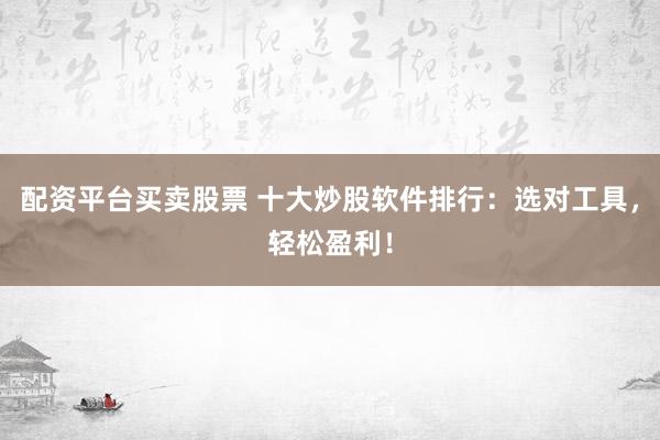 配资平台买卖股票 十大炒股软件排行：选对工具，轻松盈利！