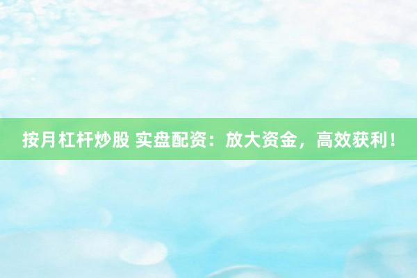 按月杠杆炒股 实盘配资:放大资金,高效获利!