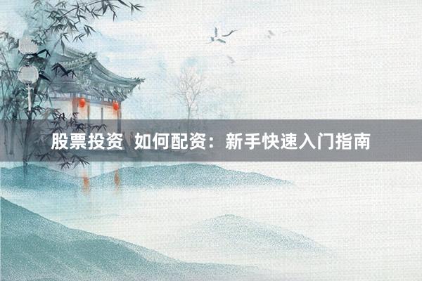 股票投资  如何配资：新手快速入门指南