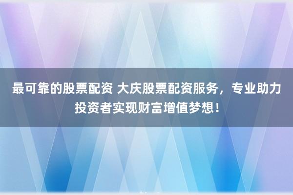 最可靠的股票配资 大庆股票配资服务，专业助力投资者实现财富增值梦想！