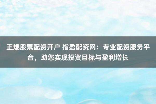 正规股票配资开户 指盈配资网:专业配资服务平台,助您实现投资目标与盈利增长