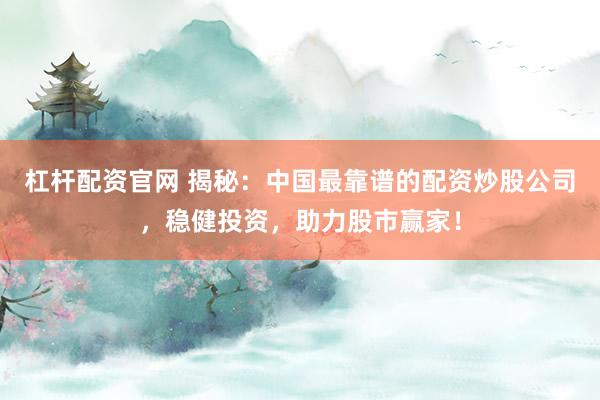 杠杆配资官网 揭秘：中国最靠谱的配资炒股公司，稳健投资，助力股市赢家！