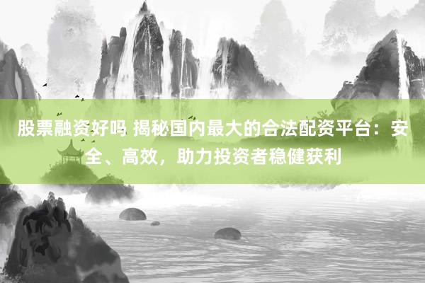 股票融资好吗 揭秘国内最大的合法配资平台：安全、高效，助力投资者稳健获利