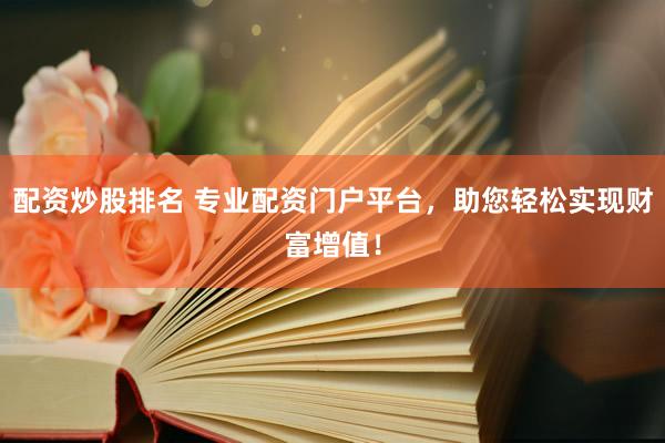 配资炒股排名 专业配资门户平台，助您轻松实现财富增值！