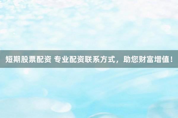 短期股票配资 专业配资联系方式，助您财富增值！