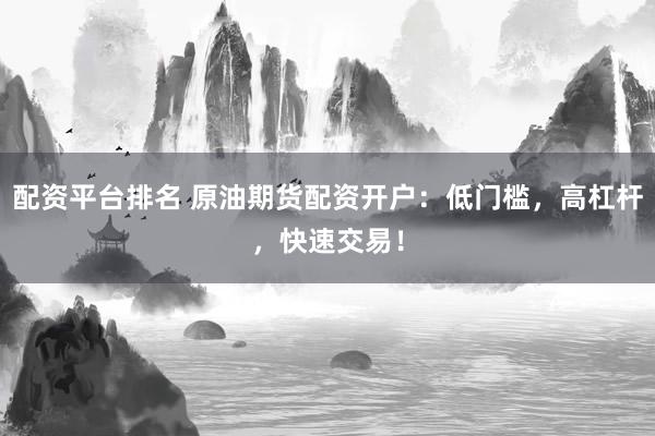配资平台排名 原油期货配资开户：低门槛，高杠杆，快速交易！