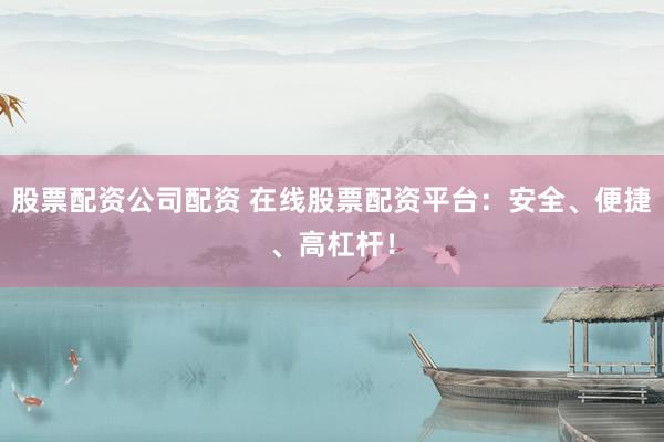 股票配资公司配资 在线股票配资平台：安全、便捷、高杠杆！