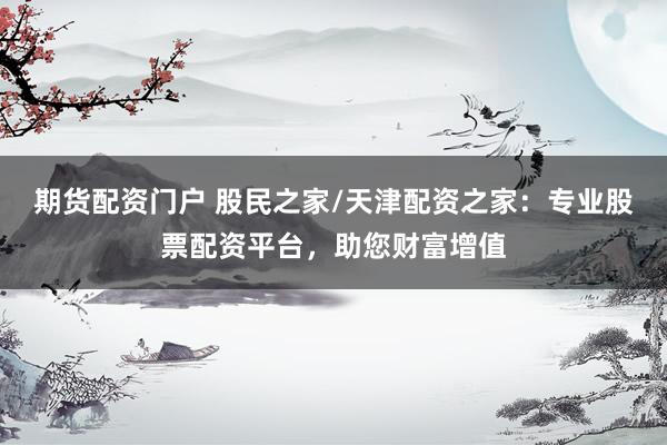 期货配资门户 股民之家/天津配资之家：专业股票配资平台，助您财富增值