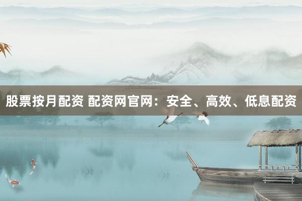 股票按月配资 配资网官网：安全、高效、低息配资