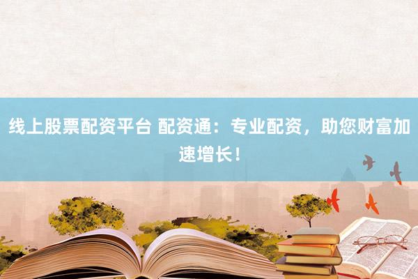 线上股票配资平台 配资通：专业配资，助您财富加速增长！