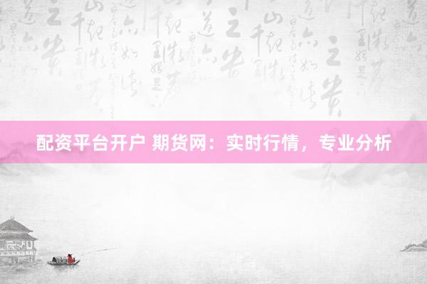 配资平台开户 期货网：实时行情，专业分析