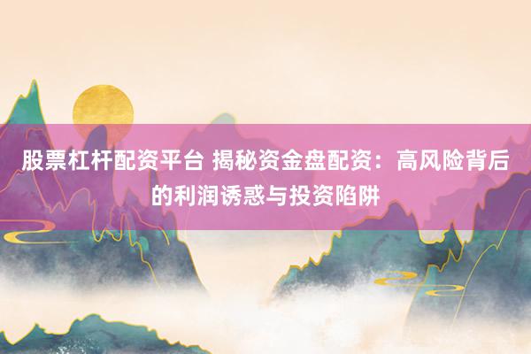 股票杠杆配资平台 揭秘资金盘配资：高风险背后的利润诱惑与投资陷阱