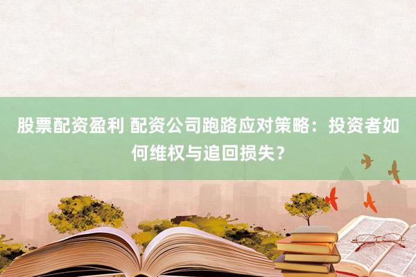 股票配资盈利 配资公司跑路应对策略：投资者如何维权与追回损失？