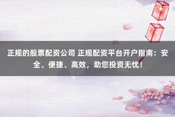 正规的股票配资公司 正规配资平台开户指南:安全、便捷、高效,助您投资无忧!