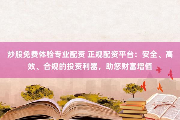 炒股免费体验专业配资 正规配资平台：安全、高效、合规的投资利器，助您财富增值
