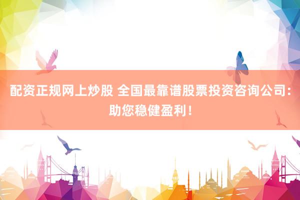 配资正规网上炒股 全国最靠谱股票投资咨询公司：助您稳健盈利！