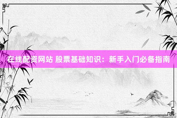 在线配资网站 股票基础知识：新手入门必备指南