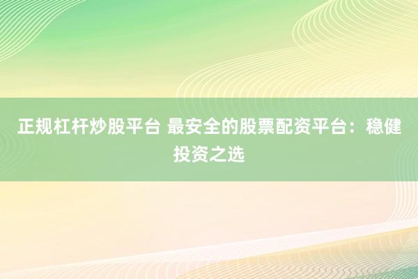 正规杠杆炒股平台 最安全的股票配资平台：稳健投资之选