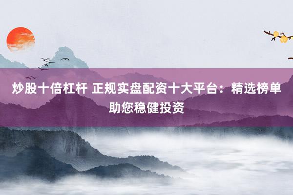 炒股十倍杠杆 正规实盘配资十大平台:精选榜单助您稳健投资