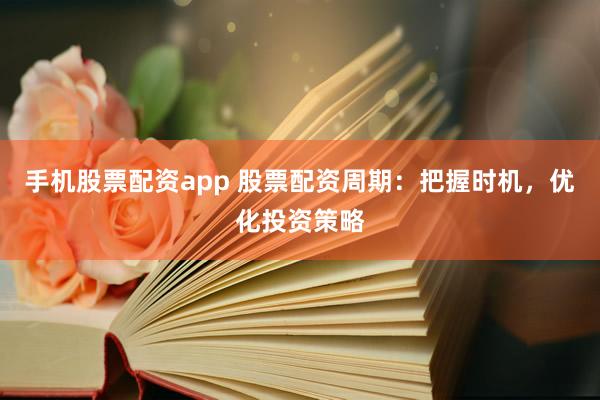手机股票配资app 股票配资周期：把握时机，优化投资策略