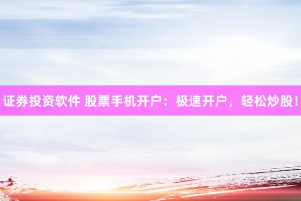 证券投资软件 股票手机开户：极速开户，轻松炒股！