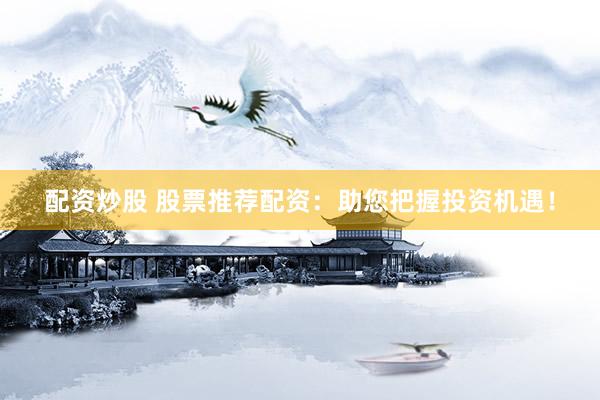 配资炒股 股票推荐配资:助您把握投资机遇!