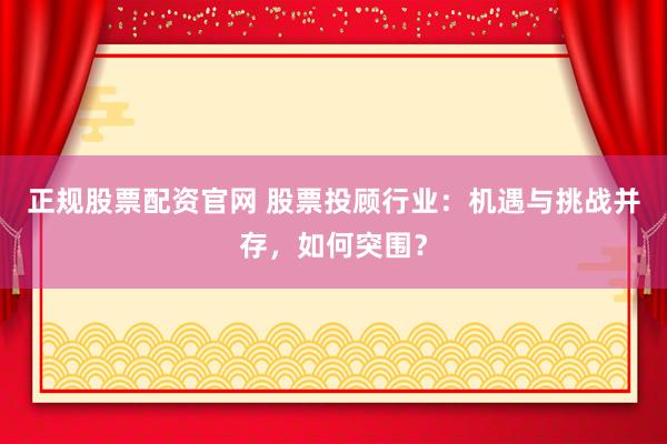 正规股票配资官网 股票投顾行业:机遇与挑战并存,如何突围?