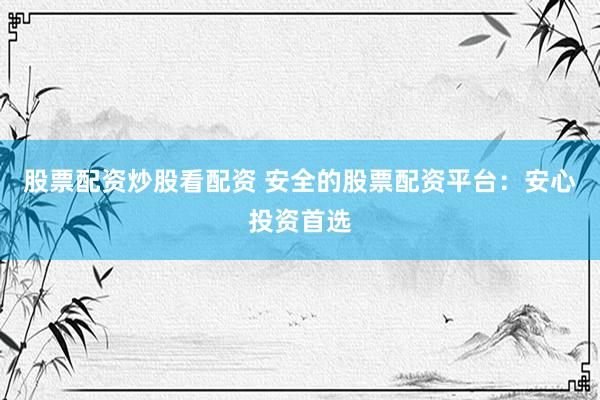 股票配资炒股看配资 安全的股票配资平台：安心投资首选