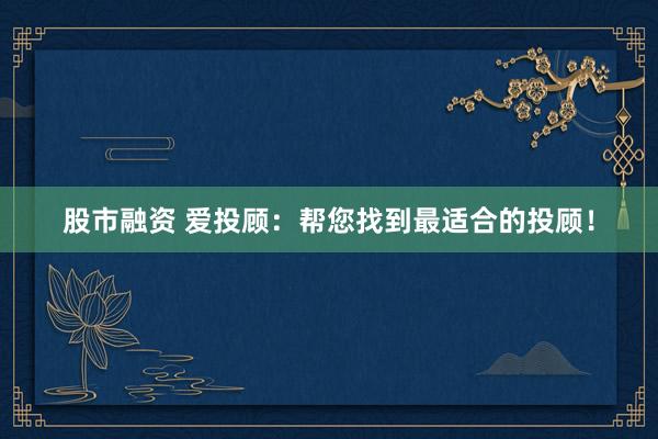 股市融资 爱投顾:帮您找到最适合的投顾!