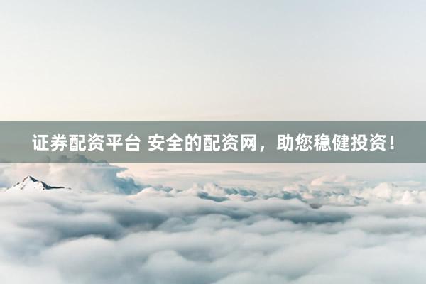 证券配资平台 安全的配资网，助您稳健投资！