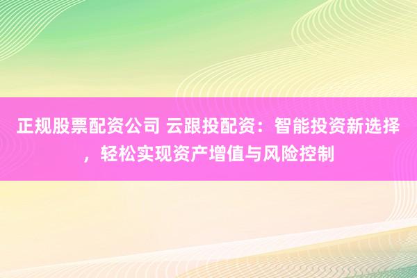 正规股票配资公司 云跟投配资：智能投资新选择，轻松实现资产增值与风险控制