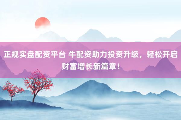 正规实盘配资平台 牛配资助力投资升级，轻松开启财富增长新篇章！
