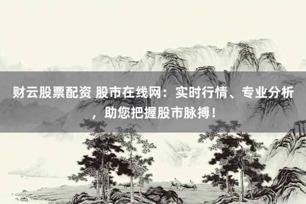 财云股票配资 股市在线网：实时行情、专业分析，助您把握股市脉搏！