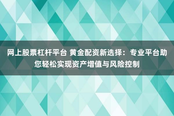 网上股票杠杆平台 黄金配资新选择：专业平台助您轻松实现资产增值与风险控制