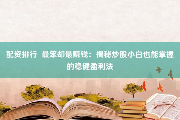 配资排行  最笨却最赚钱：揭秘炒股小白也能掌握的稳健盈利法