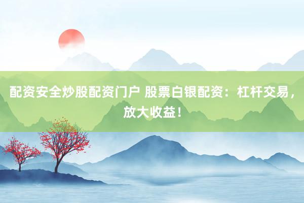 配资安全炒股配资门户 股票白银配资：杠杆交易，放大收益！