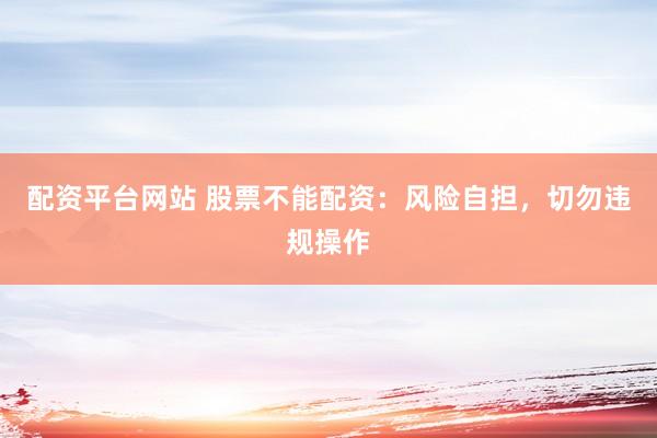 配资平台网站 股票不能配资：风险自担，切勿违规操作