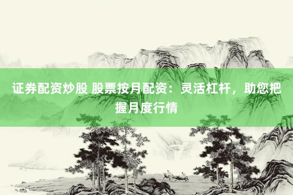 证券配资炒股 股票按月配资：灵活杠杆，助您把握月度行情