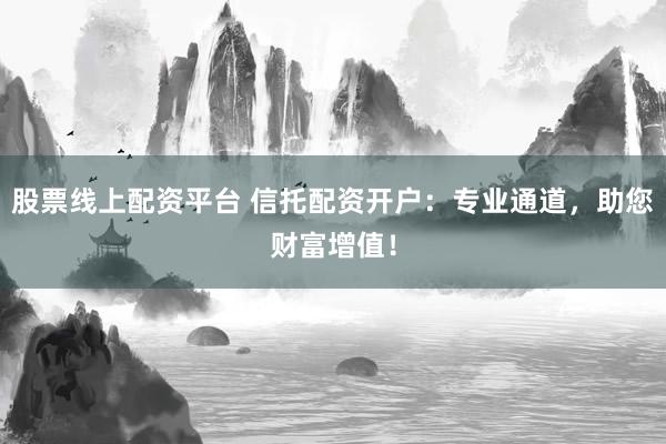 股票线上配资平台 信托配资开户：专业通道，助您财富增值！