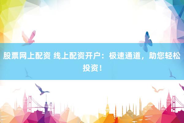 股票网上配资 线上配资开户：极速通道，助您轻松投资！